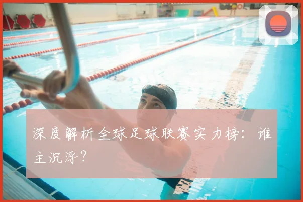 深度解析全球足球联赛实力榜：谁主沉浮？