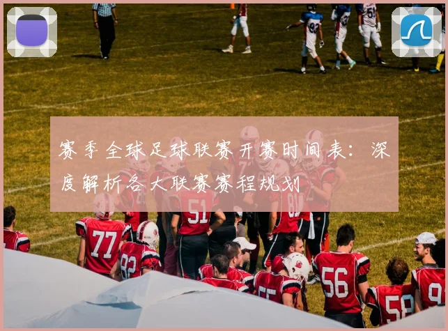赛季全球足球联赛开赛时间表：深度解析各大联赛赛程规划
