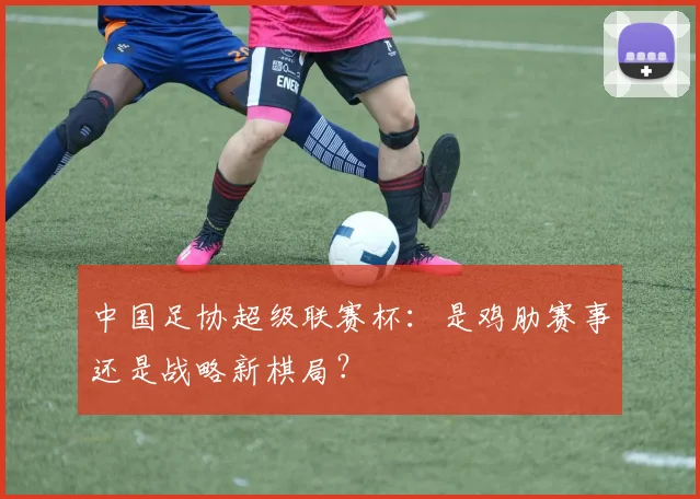 中国足协超级联赛杯:是鸡肋赛事还是战略新棋局?
