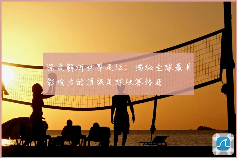 深度解析世界足坛：揭秘全球最具影响力的顶级足球联赛格局