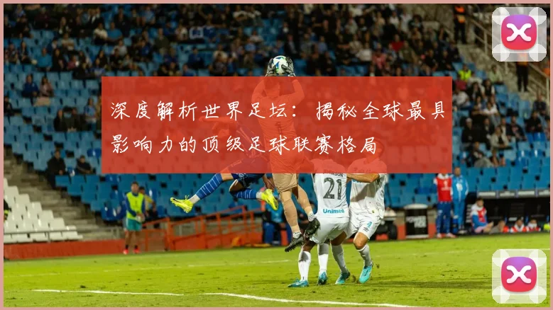 深度解析世界足坛：揭秘全球最具影响力的顶级足球联赛格局