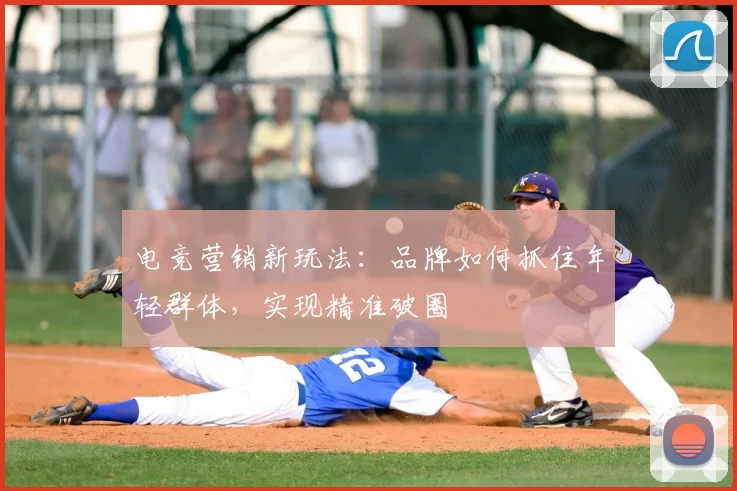 电竞营销新玩法:品牌如何抓住年轻群体,实现精准破圈