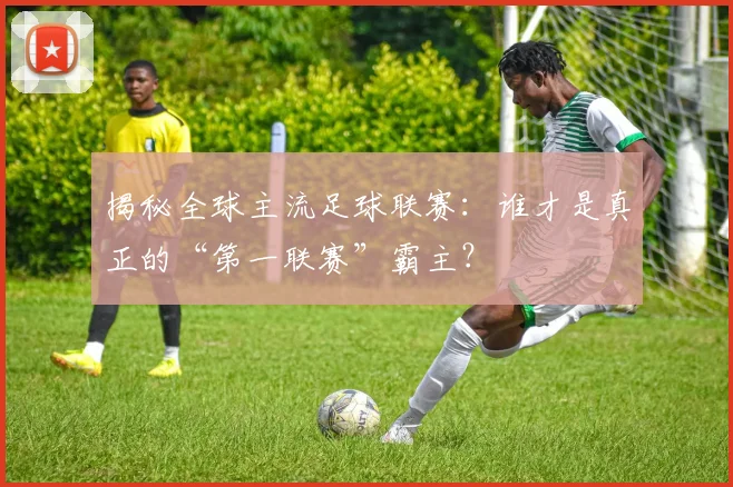 揭秘全球主流足球联赛：谁才是真正的“第一联赛”霸主？