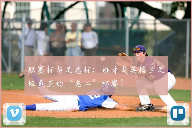 联赛杯与足总杯：谁才是英格兰足坛真正的“老二”杯赛？