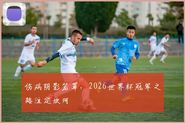 伤病阴影笼罩，2026世界杯冠军之路注定坎坷
