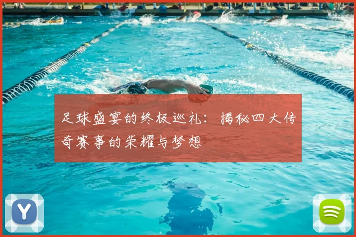 足球盛宴的终极巡礼：揭秘四大传奇赛事的荣耀与梦想