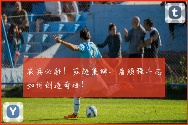 哀兵必胜!苏超集锦,看顽强斗志如何创造奇迹!