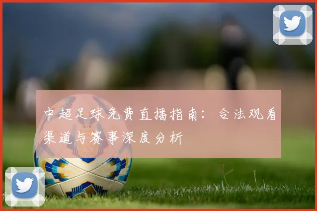 中超足球免费直播指南：合法观看渠道与赛事深度分析