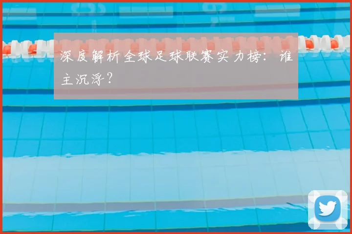 深度解析全球足球联赛实力榜:谁主沉浮?