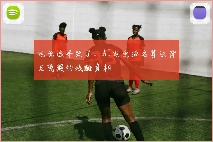 电竞选手哭了!AI电竞排名算法背后隐藏的残酷真相