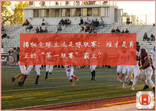 揭秘全球主流足球联赛：谁才是真正的“第一联赛”霸主？
