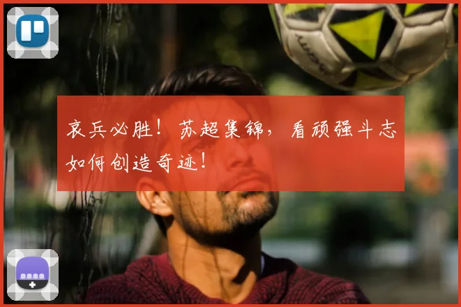 哀兵必胜！苏超集锦，看顽强斗志如何创造奇迹！