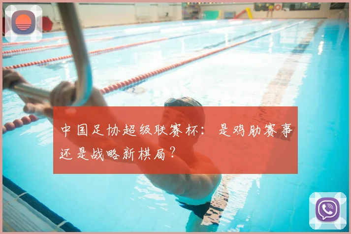 中国足协超级联赛杯:是鸡肋赛事还是战略新棋局?