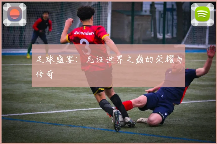 足球盛宴：见证世界之巅的荣耀与传奇