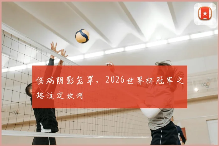 伤病阴影笼罩,2026世界杯冠军之路注定坎坷